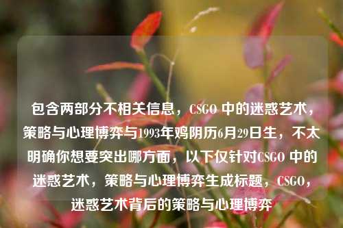 包含两部分不相关信息,CSGO 中的迷惑艺术,策略与心理博弈与1993年鸡阴历6月29日生,不太明确你想要突出哪方面,以下仅针对CSGO 中的迷惑艺术,策略与心理博弈生成标题,CSGO,迷惑艺术背后的策略与心理博弈