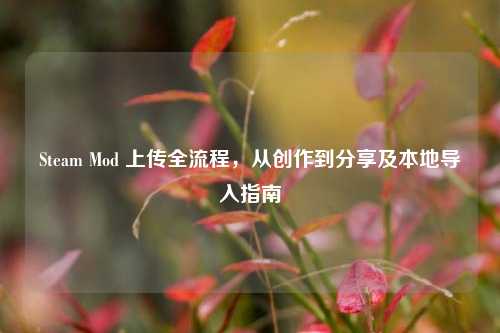 Steam Mod 上传全流程,从创作到分享及本地导入指南