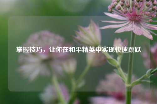 掌握技巧,让你在和平精英中实现快速跳跃