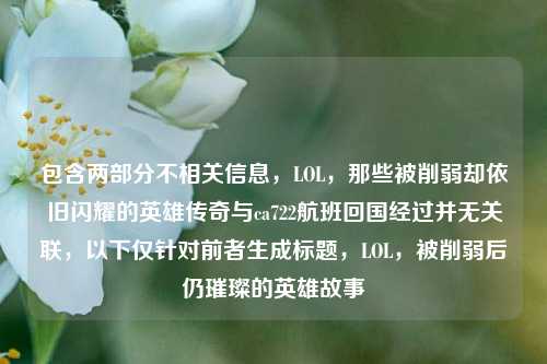 包含两部分不相关信息,LOL,那些被削弱却依旧闪耀的英雄传奇与ca722航班回国经过并无关联,以下仅针对前者生成标题,LOL,被削弱后仍璀璨的英雄故事