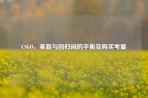 CSGO,革新与回归间的平衡及购买考量