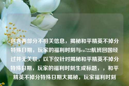 包含两部分不相关信息,揭秘和平精英不掉分特殊日期,玩家的福利时刻与ca722航班回国经过并无关联,以下仅针对揭秘和平精英不掉分特殊日期,玩家的福利时刻生成标题,,和平精英不掉分特殊日期大揭秘,玩家福利时刻