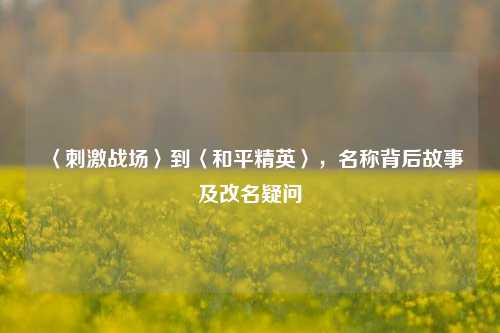 〈刺激战场〉到〈和平精英〉,名称背后故事及改名疑问
