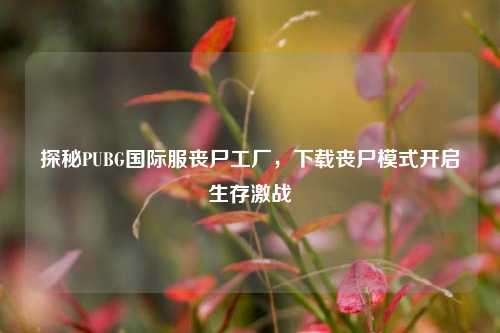 探秘PUBG国际服丧尸工厂,下载丧尸模式开启生存激战