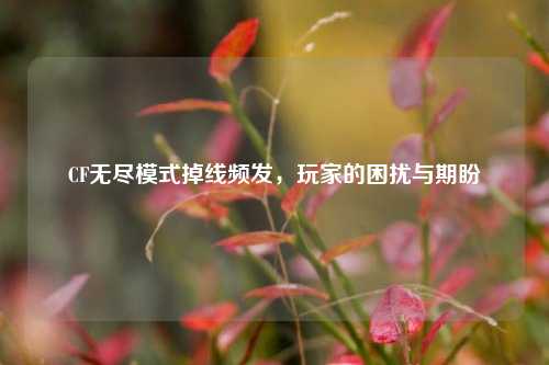 CF无尽模式掉线频发,玩家的困扰与期盼