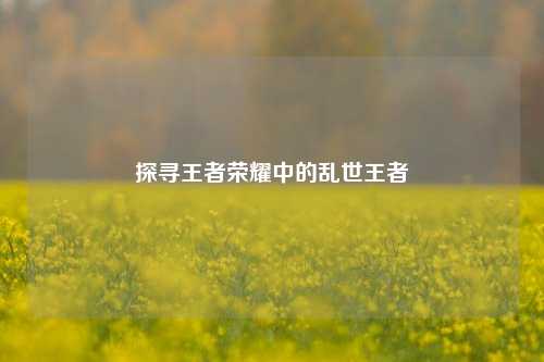 探寻王者荣耀中的乱世王者