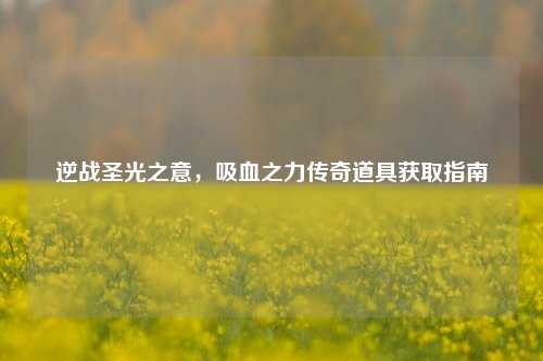 逆战圣光之意,吸血之力传奇道具获取指南