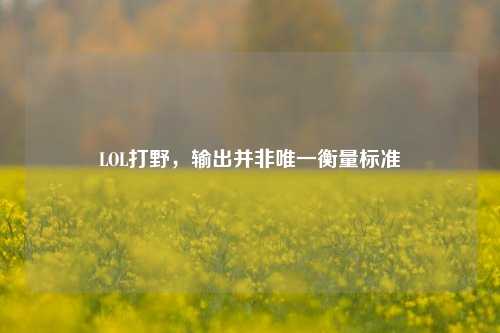 LOL打野,输出并非唯一衡量标准
