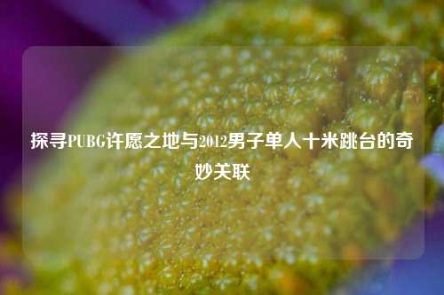探寻PUBG许愿之地与2012男子单人十米跳台的奇妙关联