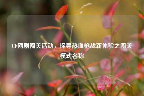CF网剧闯关活动,探寻热血枪战新体验之闯关模式名称