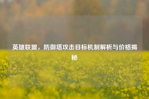 英雄联盟,防御塔攻击目标机制解析与价格揭秘
