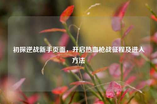 初探逆战新手页面,开启热血枪战征程及进入方法