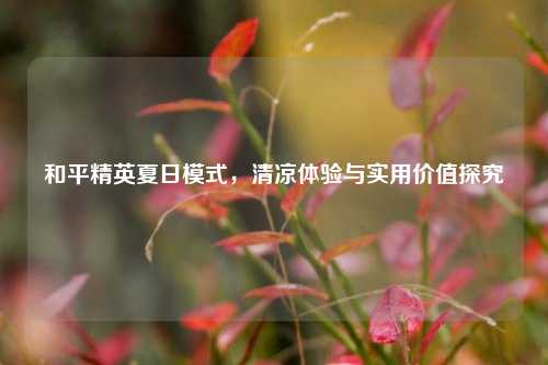 和平精英夏日模式,清凉体验与实用价值探究