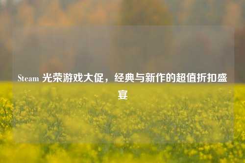 Steam 光荣游戏大促,经典与新作的超值折扣盛宴