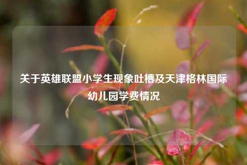 关于英雄联盟小学生现象吐槽及天津格林国际幼儿园学费情况