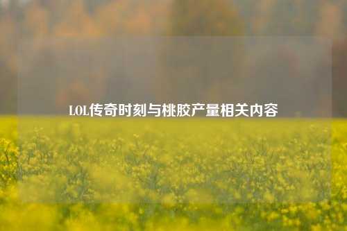 LOL传奇时刻与桃胶产量相关内容