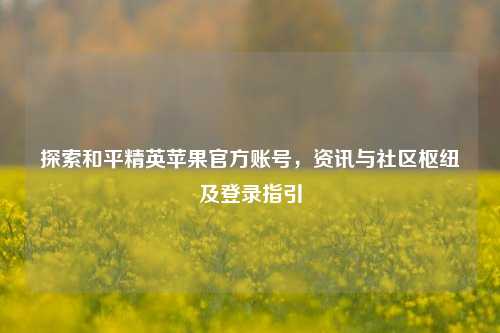 探索和平精英苹果官方账号,资讯与社区枢纽及登录指引