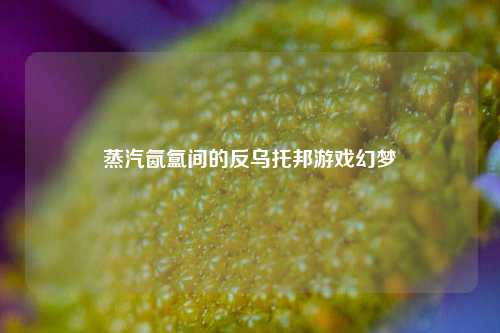 蒸汽氤氲间的反乌托邦游戏幻梦