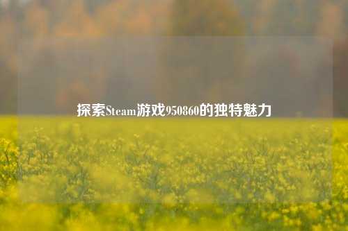 探索Steam游戏950860的独特魅力