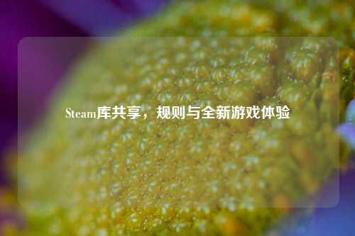Steam库共享,规则与全新游戏体验