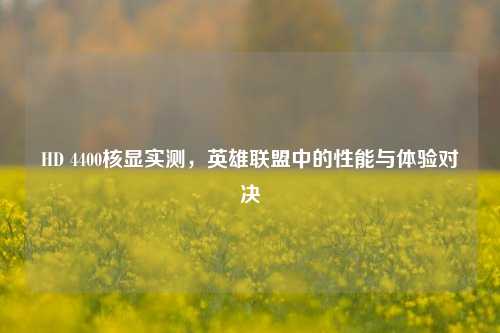 HD 4400核显实测,英雄联盟中的性能与体验对决