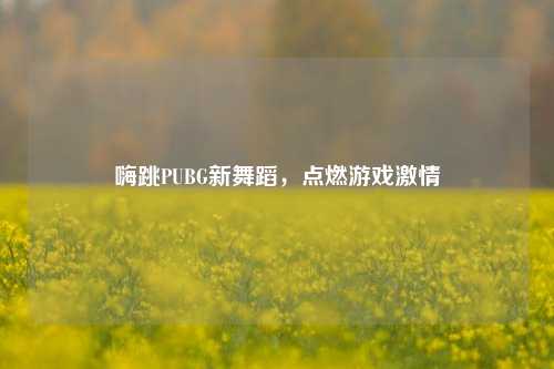 嗨跳PUBG新舞蹈,点燃游戏激情