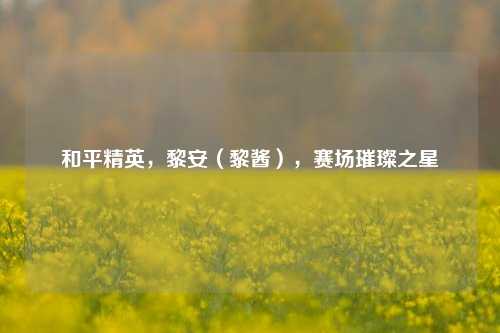 和平精英，黎安（黎酱），赛场璀璨之星