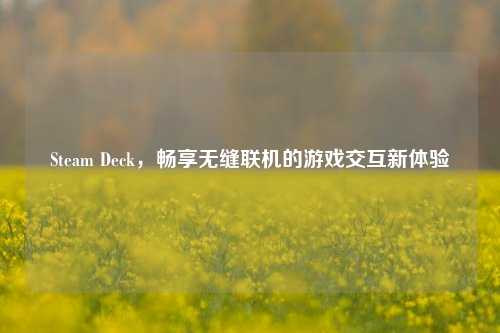 Steam Deck,畅享无缝联机的游戏交互新体验