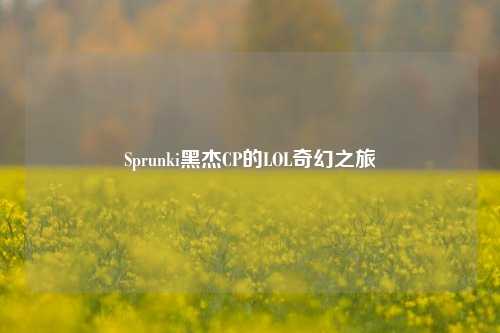 Sprunki黑杰CP的LOL奇幻之旅