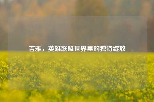 吉雅，英雄联盟世界里的独特绽放