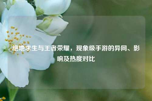 绝地求生与王者荣耀,现象级手游的异同、影响及热度对比