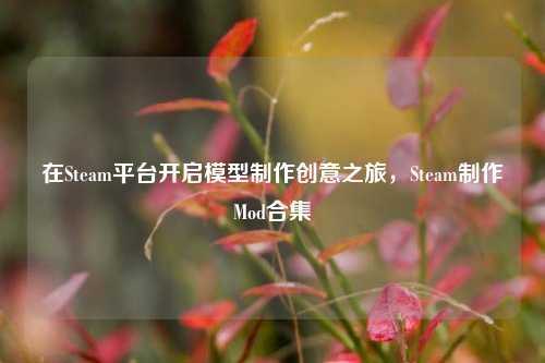 在Steam平台开启模型制作创意之旅,Steam制作Mod合集