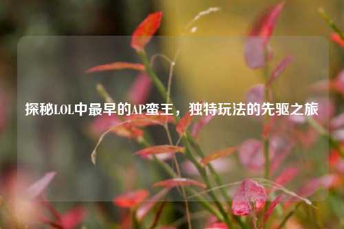 探秘LOL中最早的AP蛮王,独特玩法的先驱之旅