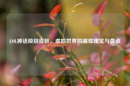 LOL神话级别皮肤,虚拟世界的璀璨瑰宝与盘点