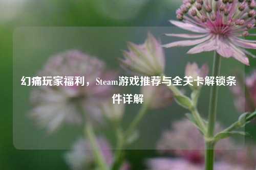 幻痛玩家福利,Steam游戏推荐与全关卡解锁条件详解