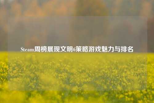 Steam周榜展现文明6策略游戏魅力与排名
