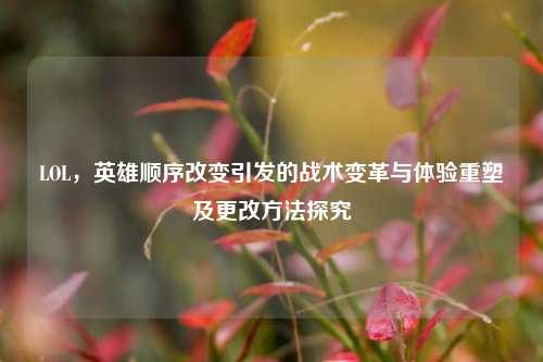 LOL,英雄顺序改变引发的战术变革与体验重塑及更改方法探究