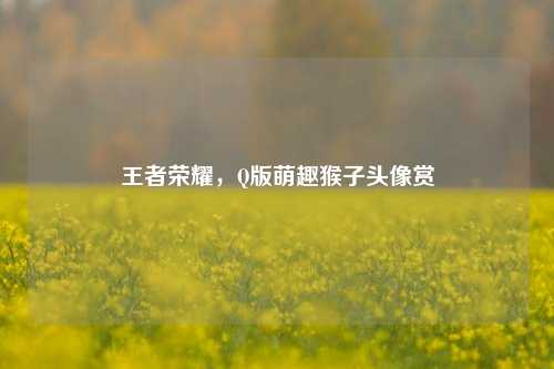 王者荣耀,Q版萌趣猴子头像赏