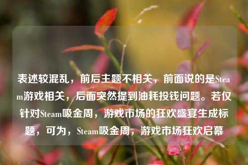 表述较混乱,前后主题不相关,前面说的是Steam游戏相关,后面突然提到油耗投钱问题。若仅针对Steam吸金周,游戏市场的狂欢盛宴生成标题,可为,Steam吸金周,游戏市场狂欢启幕