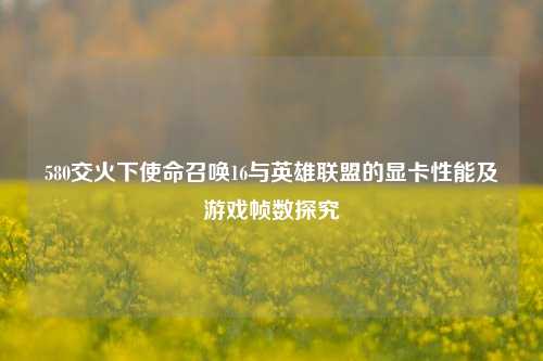 580交火下使命召唤16与英雄联盟的显卡性能及游戏帧数探究