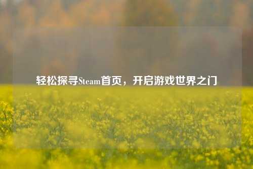 轻松探寻Steam首页,开启游戏世界之门