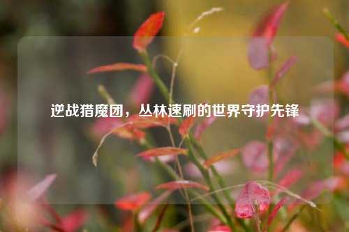 逆战猎魔团,丛林速刷的世界守护先锋