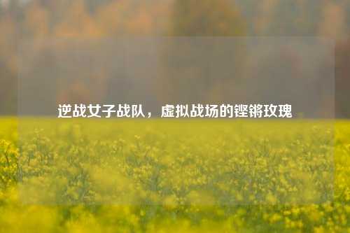 逆战女子战队,虚拟战场的铿锵玫瑰