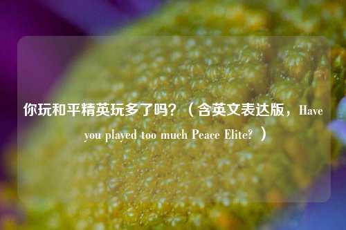 你玩和平精英玩多了吗?(含英文表达版,Have you played too much Peace Elite? )