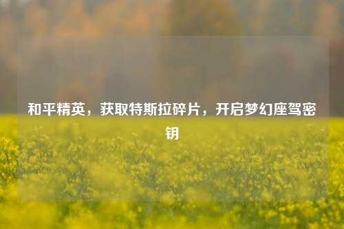 和平精英,获取特斯拉碎片,开启梦幻座驾密钥