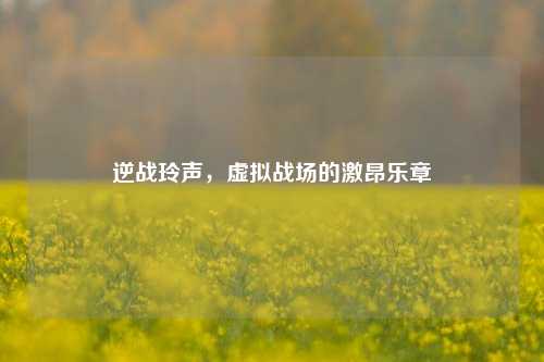 逆战玲声，虚拟战场的激昂乐章