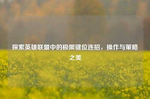 探索英雄联盟中的极限键位连招,操作与策略之美