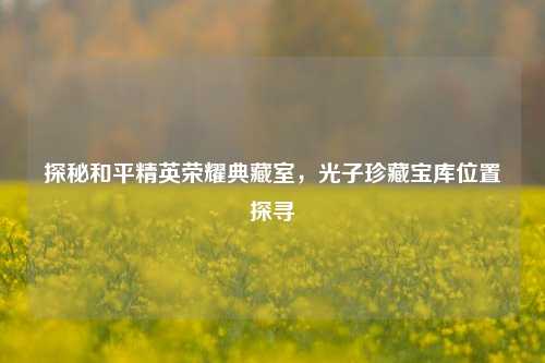 探秘和平精英荣耀典藏室,光子珍藏宝库位置探寻