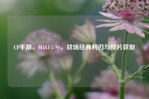 CF手游,M4A1 - SS,战场经典利刃与碎片获取