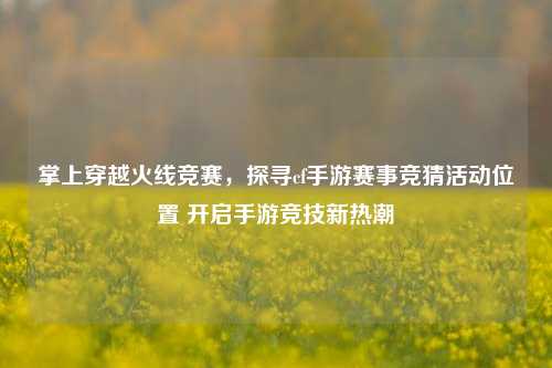 掌上穿越火线竞赛,探寻cf手游赛事竞猜活动位置 开启手游竞技新热潮